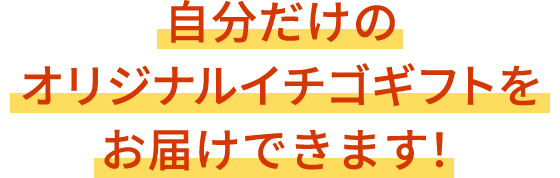 自分だけのオリジナルイチゴギフトをお届けできます!